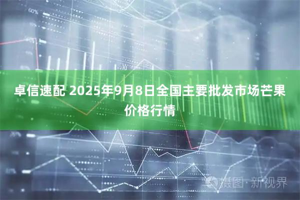 卓信速配 2025年9月8日全国主要批发市场芒果价格行情