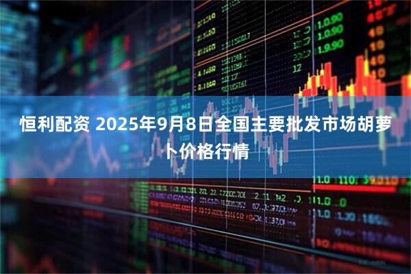 恒利配资 2025年9月8日全国主要批发市场胡萝卜价格行情