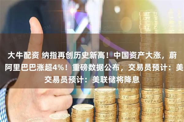 大牛配资 纳指再创历史新高！中国资产大涨，蔚来涨超6%，阿里巴巴涨超4%！重磅数据公布，交易员预计：美联储将降息