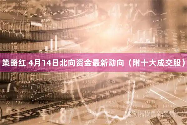 策略红 4月14日北向资金最新动向（附十大成交股）