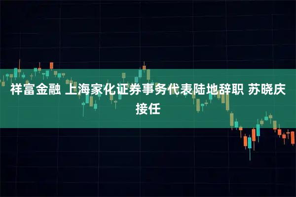 祥富金融 上海家化证券事务代表陆地辞职 苏晓庆接任
