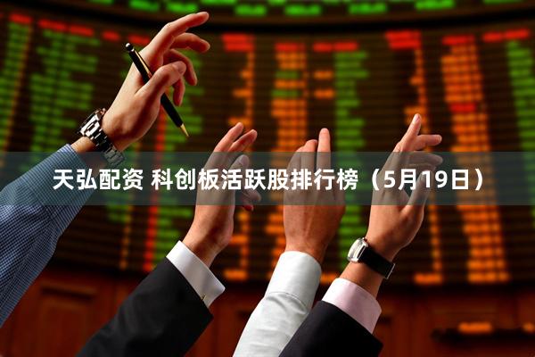 天弘配资 科创板活跃股排行榜（5月19日）