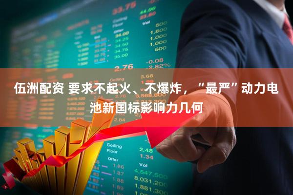 伍洲配资 要求不起火、不爆炸，“最严”动力电池新国标影响力几何