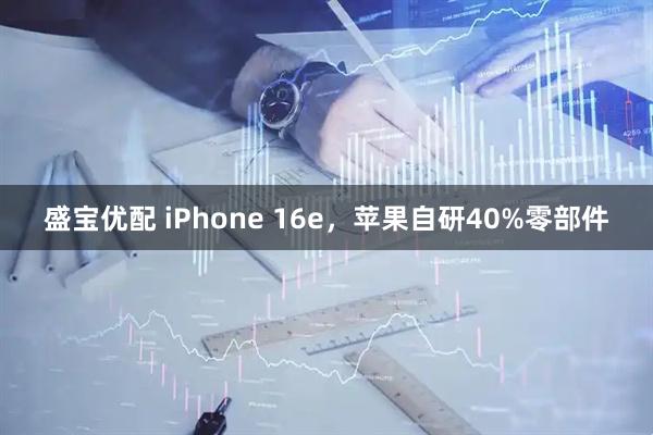 盛宝优配 iPhone 16e，苹果自研40%零部件