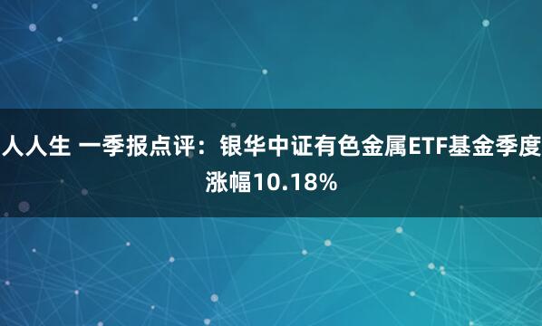 人人生 一季报点评：银华中证有色金属ETF基金季度涨幅10.18%