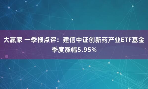 大赢家 一季报点评：建信中证创新药产业ETF基金季度涨幅5.95%