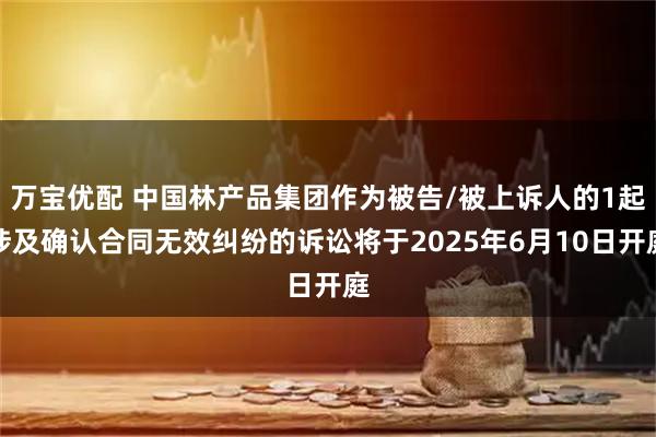 万宝优配 中国林产品集团作为被告/被上诉人的1起涉及确认合同无效纠纷的诉讼将于2025年6月10日开庭