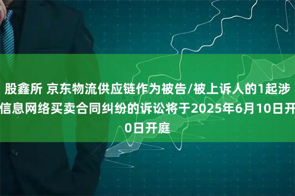 股鑫所 京东物流供应链作为被告/被上诉人的1起涉及信息网络买卖合同纠纷的诉讼将于2025年6月10日开庭
