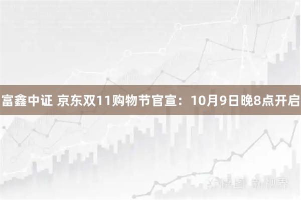 富鑫中证 京东双11购物节官宣：10月9日晚8点开启