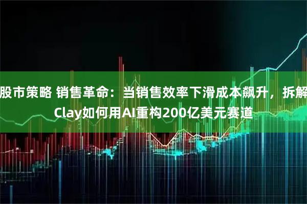 股市策略 销售革命：当销售效率下滑成本飙升，拆解Clay如何用AI重构200亿美元赛道