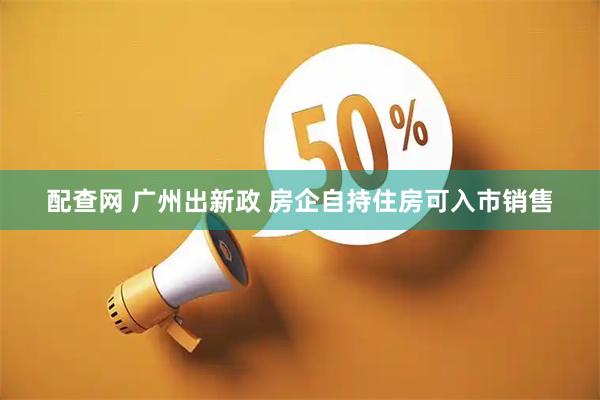 配查网 广州出新政 房企自持住房可入市销售