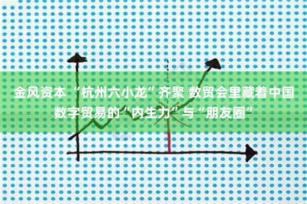 金风资本 “杭州六小龙”齐聚 数贸会里藏着中国数字贸易的“内生力”与“朋友圈”