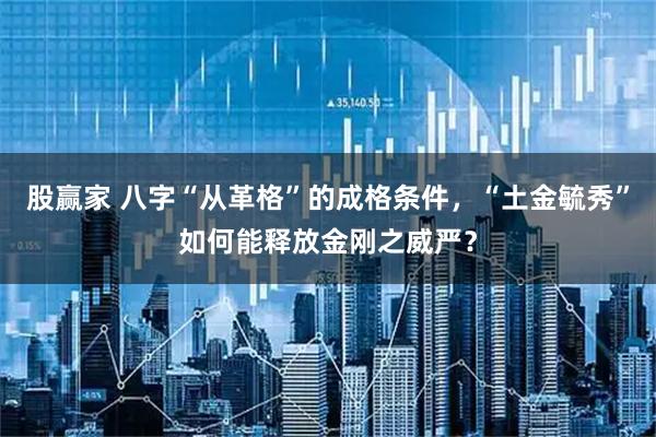 股赢家 八字“从革格”的成格条件，“土金毓秀”如何能释放金刚之威严？