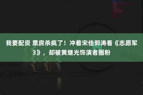 我要配资 票房杀疯了！冲着宋佳郭涛看《志愿军3》，却被黄继光饰演者圈粉