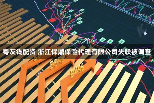 粤友钱配资 浙江保鼎保险代理有限公司失联被调查