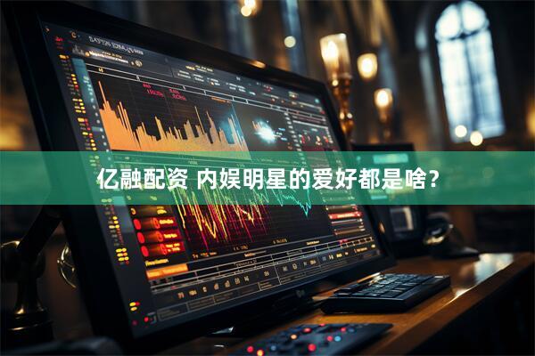 亿融配资 内娱明星的爱好都是啥？