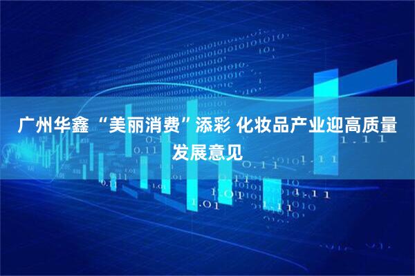 广州华鑫 “美丽消费”添彩&#32;化妆品产业迎高质量发展意见